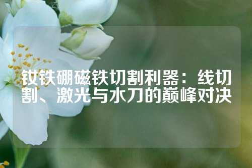 钕铁硼磁铁切割利器：线切割、激光与水刀的巅峰对决