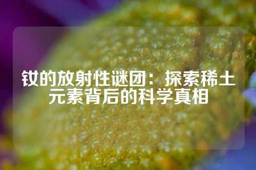 钕的放射性谜团：探索稀土元素背后的科学真相