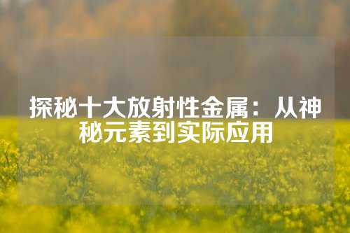 探秘十大放射性金属：从神秘元素到实际应用