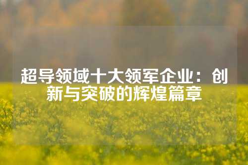 超导领域十大领军企业：创新与突破的辉煌篇章