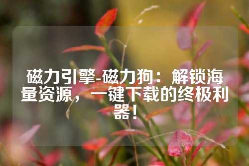 磁力引擎-磁力狗：解锁海量资源，一键下载的终极利器！