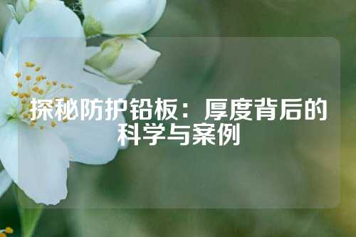 探秘防护铅板：厚度背后的科学与案例