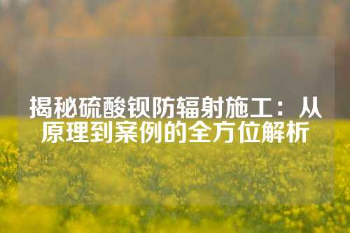 揭秘硫酸钡防辐射施工：从原理到案例的全方位解析